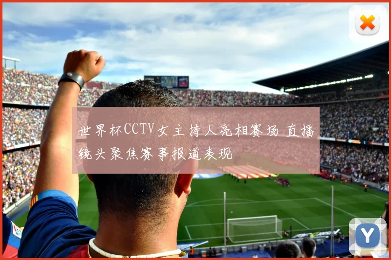 世界杯CCTV女主持人亮相赛场 直播镜头聚焦赛事报道表现