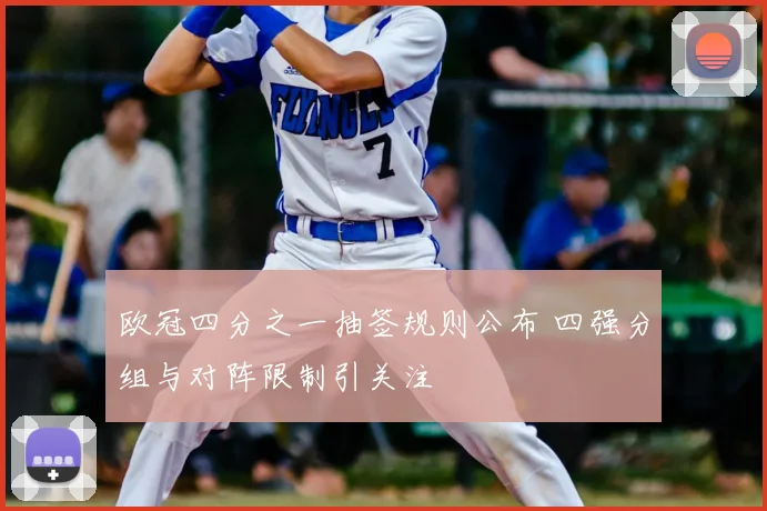 欧冠四分之一抽签规则公布 四强分组与对阵限制引关注