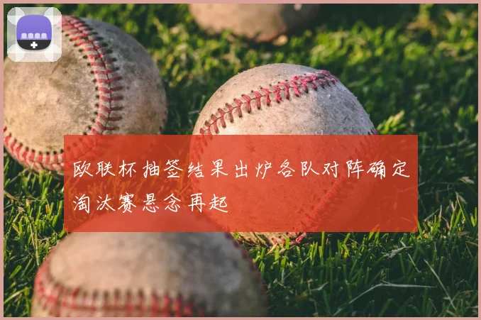 欧联杯抽签结果出炉各队对阵确定淘汰赛悬念再起