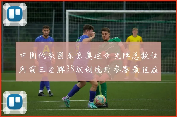 中国代表团东京奥运会奖牌总数位列前三金牌38枚创境外参赛最佳成绩