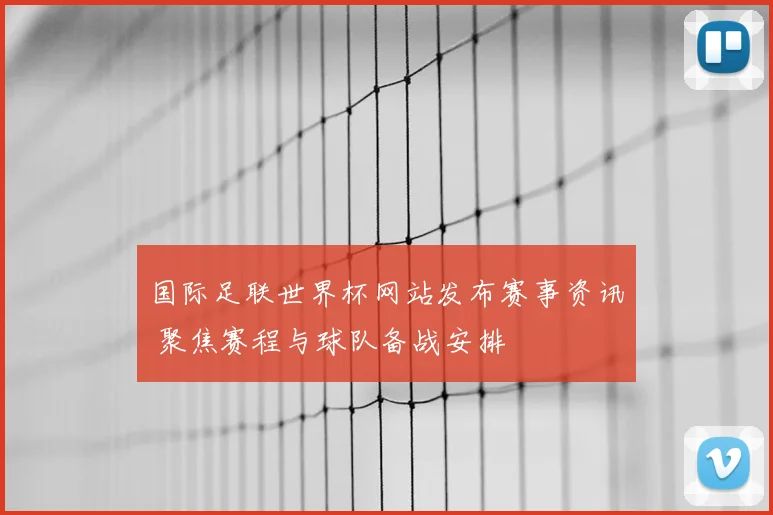 国际足联世界杯网站发布赛事资讯 聚焦赛程与球队备战安排