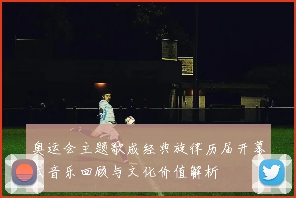 奥运会主题歌成经典旋律历届开幕式音乐回顾与文化价值解析