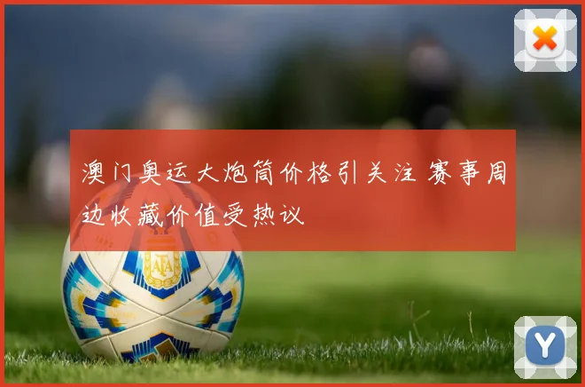 澳门奥运大炮筒价格引关注 赛事周边收藏价值受热议