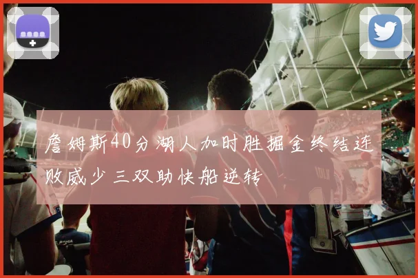 詹姆斯40分湖人加时胜掘金终结连败威少三双助快船逆转