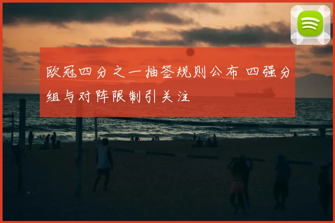 欧冠四分之一抽签规则公布 四强分组与对阵限制引关注
