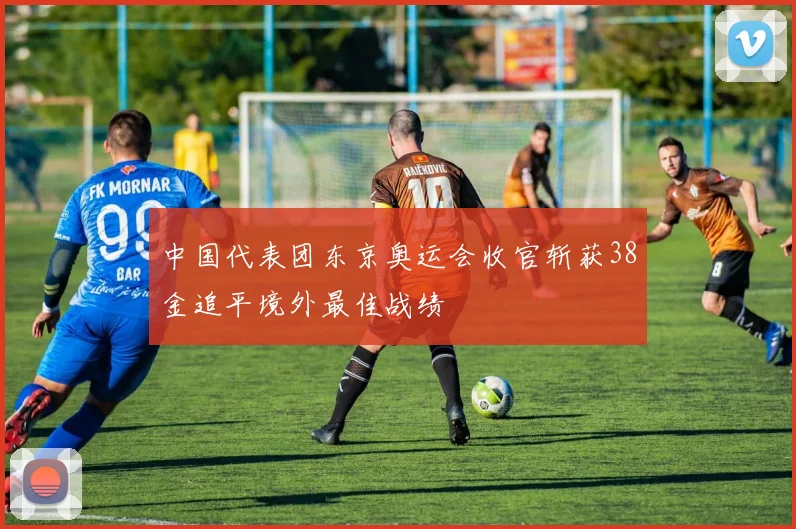 中国代表团东京奥运会收官斩获38金追平境外最佳战绩
