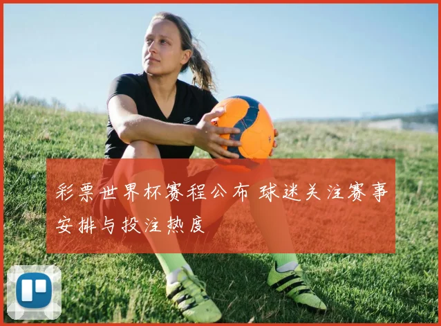 彩票世界杯赛程公布 球迷关注赛事安排与投注热度