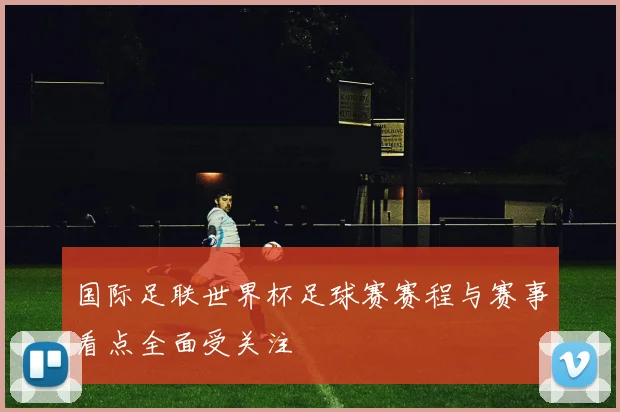 国际足联世界杯足球赛赛程与赛事看点全面受关注