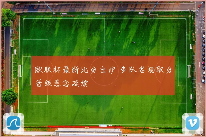 欧联杯最新比分出炉 多队客场取分晋级悬念延续