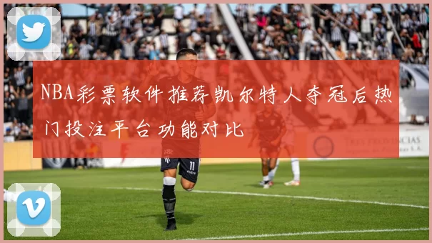 NBA彩票软件推荐凯尔特人夺冠后热门投注平台功能对比