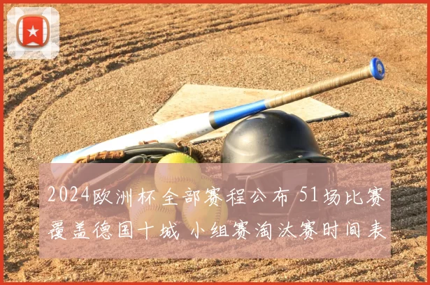 2024欧洲杯全部赛程公布 51场比赛覆盖德国十城 小组赛淘汰赛时间表一览