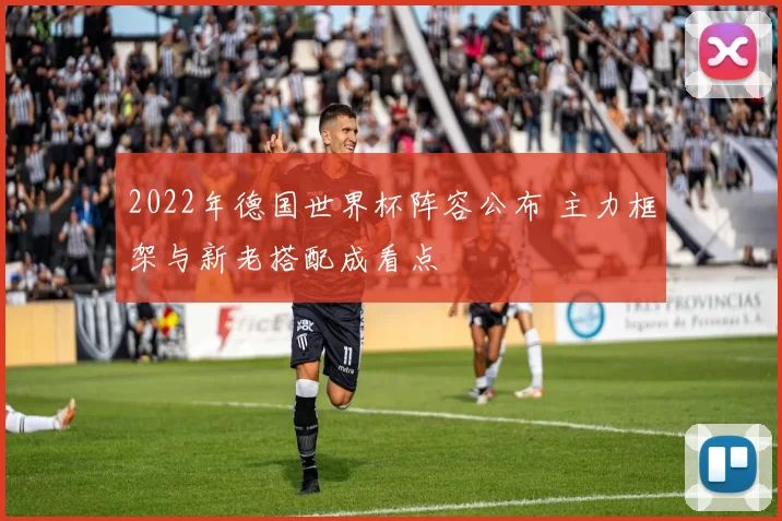 2022年德国世界杯阵容公布 主力框架与新老搭配成看点