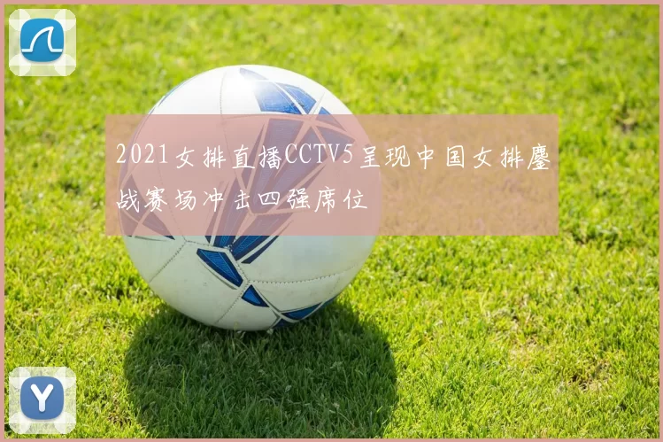 2021女排直播CCTV5呈现中国女排鏖战赛场冲击四强席位