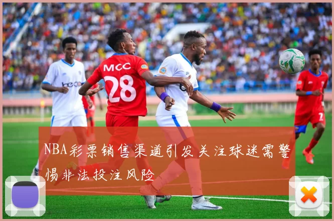 NBA彩票销售渠道引发关注球迷需警惕非法投注风险