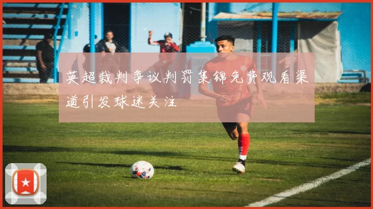 英超裁判争议判罚集锦免费观看渠道引发球迷关注