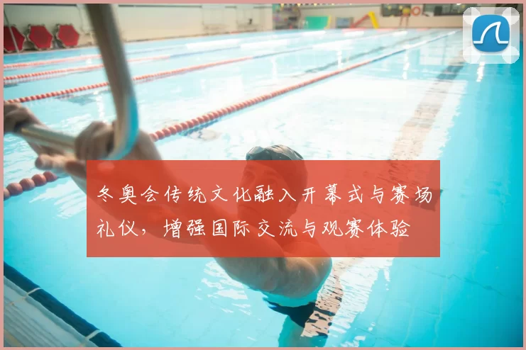 冬奥会传统文化融入开幕式与赛场礼仪，增强国际交流与观赛体验
