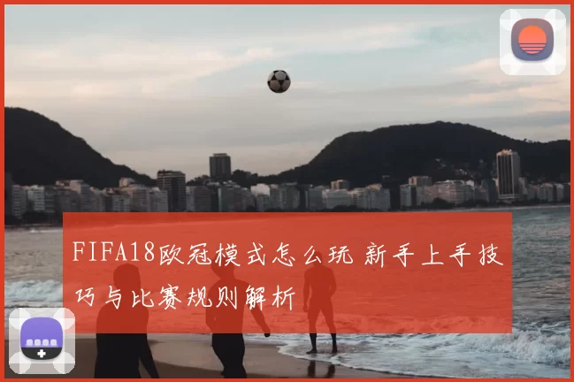 FIFA18欧冠模式怎么玩 新手上手技巧与比赛规则解析