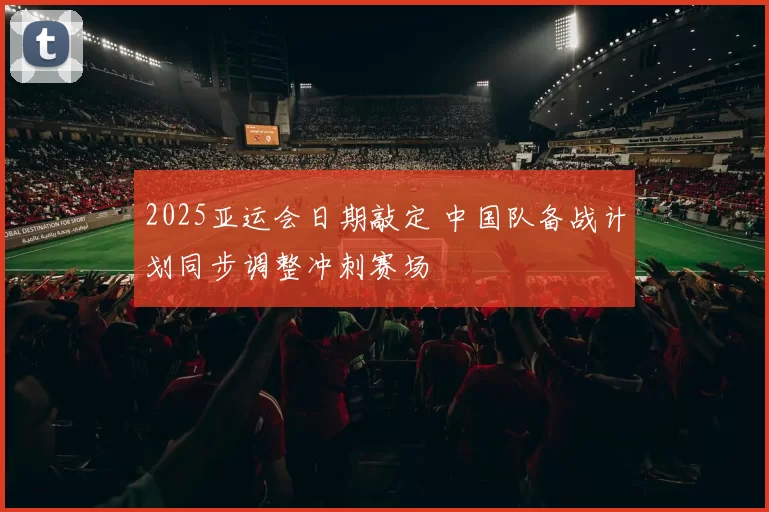 2025亚运会日期敲定 中国队备战计划同步调整冲刺赛场