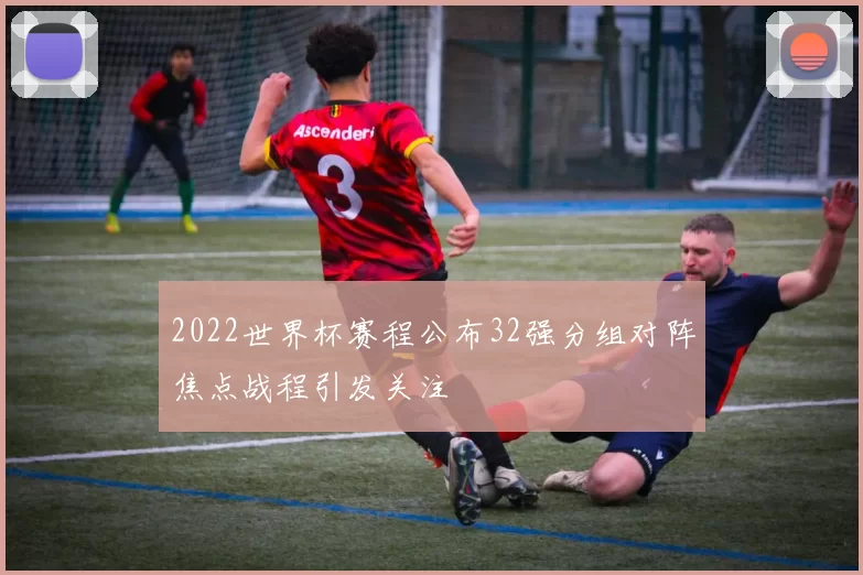 2022世界杯赛程公布32强分组对阵焦点战程引发关注