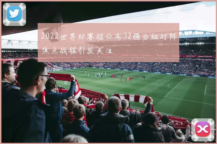 2022世界杯赛程公布32强分组对阵焦点战程引发关注