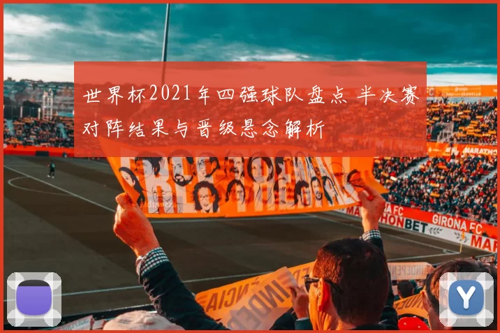 世界杯2021年四强球队盘点 半决赛对阵结果与晋级悬念解析