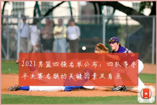 2021男篮四强名单公布，四队争夺半决赛名额的关键因素及看点