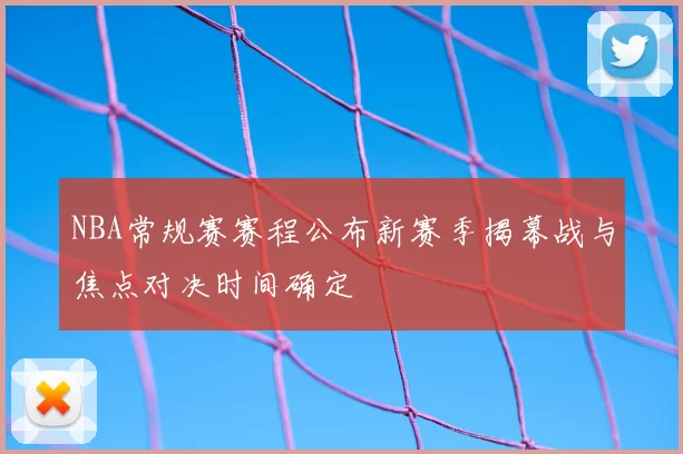 NBA常规赛赛程公布新赛季揭幕战与焦点对决时间确定