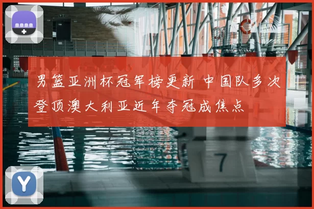 男篮亚洲杯冠军榜更新 中国队多次登顶澳大利亚近年夺冠成焦点