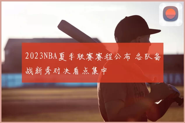 2023NBA夏季联赛赛程公布 各队备战新秀对决看点集中