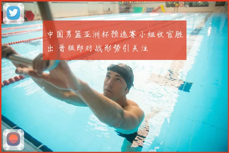 中国男篮亚洲杯预选赛小组收官胜出 晋级即对战形势引关注