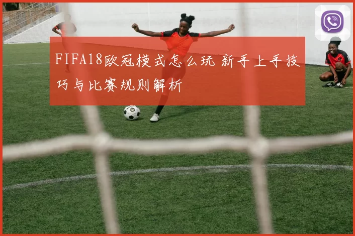 FIFA18欧冠模式怎么玩 新手上手技巧与比赛规则解析