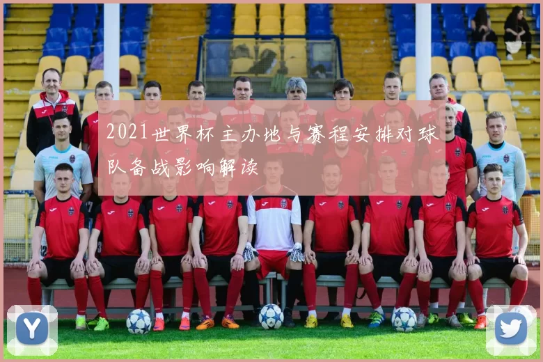 2021世界杯主办地与赛程安排对球队备战影响解读