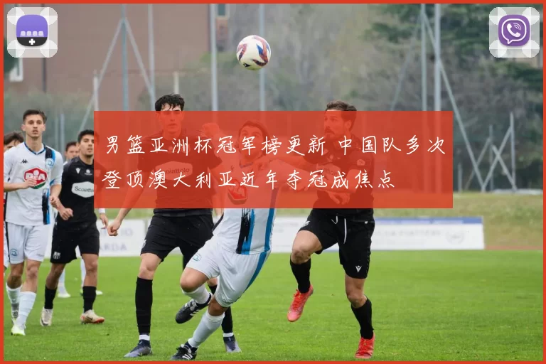 男篮亚洲杯冠军榜更新 中国队多次登顶澳大利亚近年夺冠成焦点
