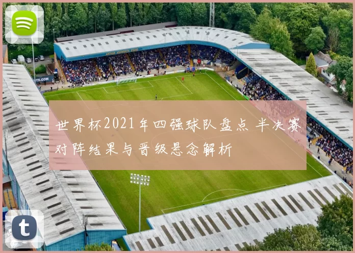 世界杯2021年四强球队盘点 半决赛对阵结果与晋级悬念解析