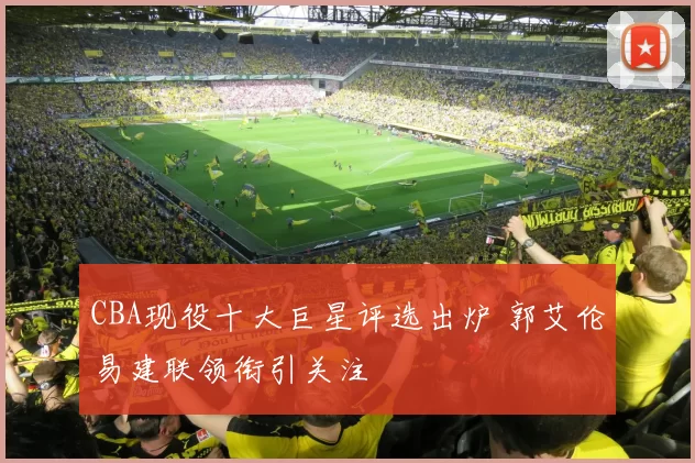 CBA现役十大巨星评选出炉 郭艾伦易建联领衔引关注