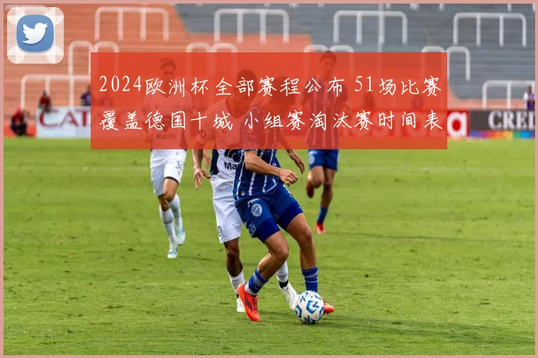 2024欧洲杯全部赛程公布 51场比赛覆盖德国十城 小组赛淘汰赛时间表一览