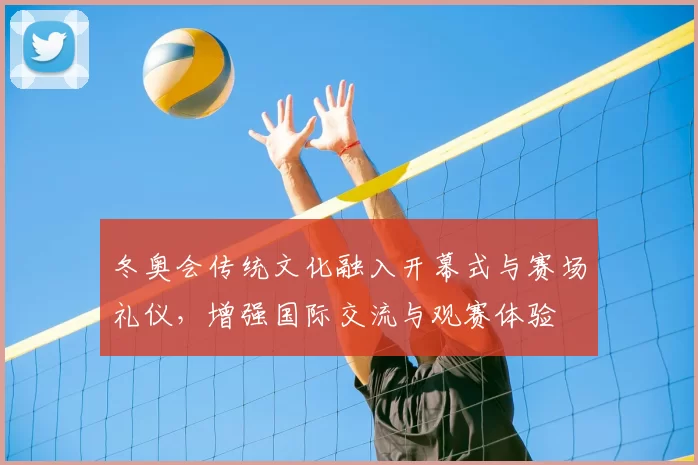 冬奥会传统文化融入开幕式与赛场礼仪，增强国际交流与观赛体验