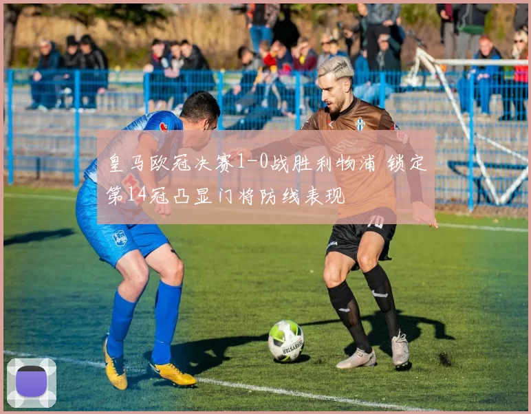 皇马欧冠决赛1-0战胜利物浦 锁定第14冠凸显门将防线表现