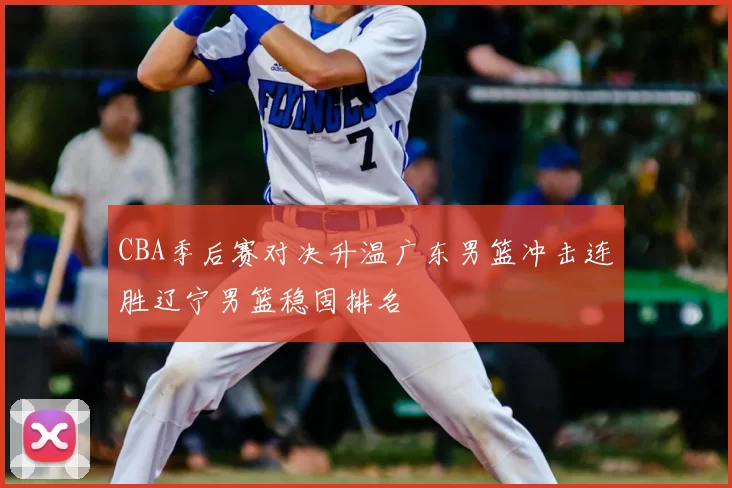 CBA季后赛对决升温广东男篮冲击连胜辽宁男篮稳固排名