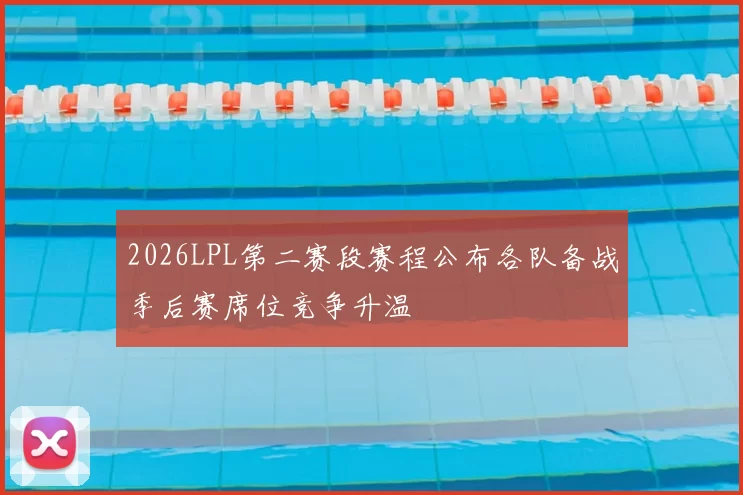 2026LPL第二赛段赛程公布各队备战季后赛席位竞争升温