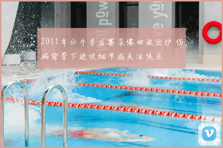 2011年公牛季后赛录像回放出炉 伤病背景下进攻细节成关注焦点