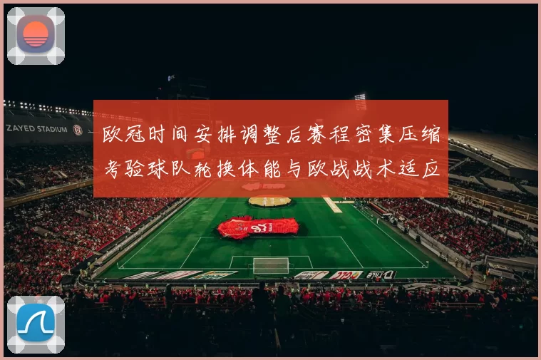 欧冠时间安排调整后赛程密集压缩考验球队轮换体能与欧战战术适应