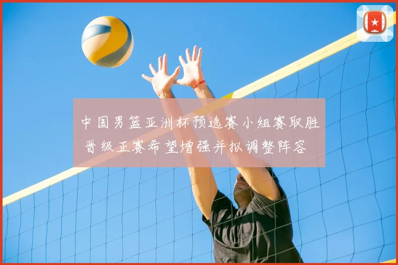中国男篮亚洲杯预选赛小组赛取胜 晋级正赛希望增强并拟调整阵容