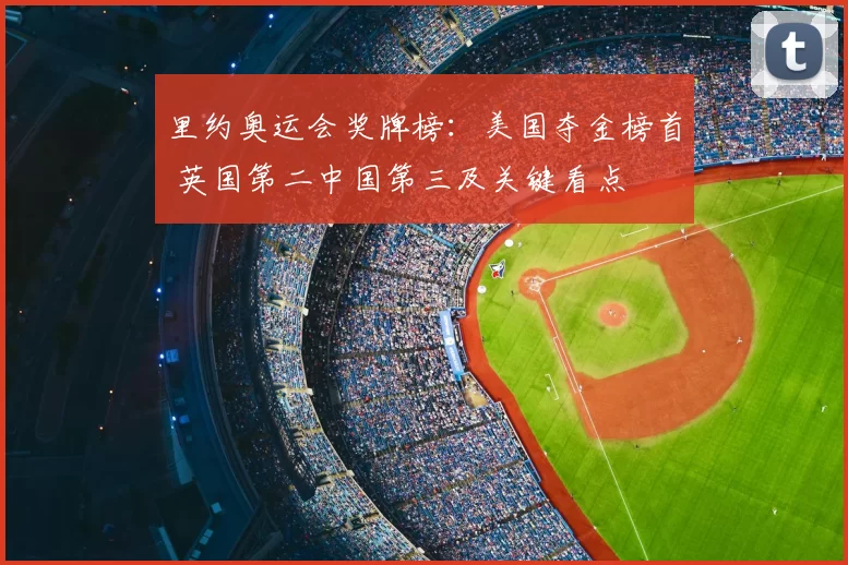 里约奥运会奖牌榜：美国夺金榜首 英国第二中国第三及关键看点