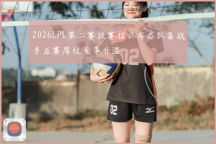 2026LPL第二赛段赛程公布各队备战季后赛席位竞争升温
