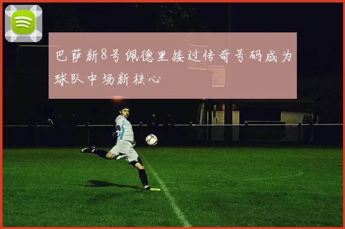 巴萨新8号佩德里接过传奇号码成为球队中场新核心