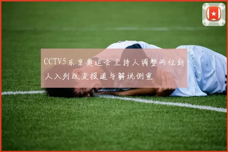 CCTV5东京奥运会主持人调整两位新人入列改变报道与解说侧重