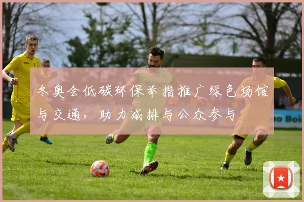 冬奥会低碳环保举措推广绿色场馆与交通，助力减排与公众参与