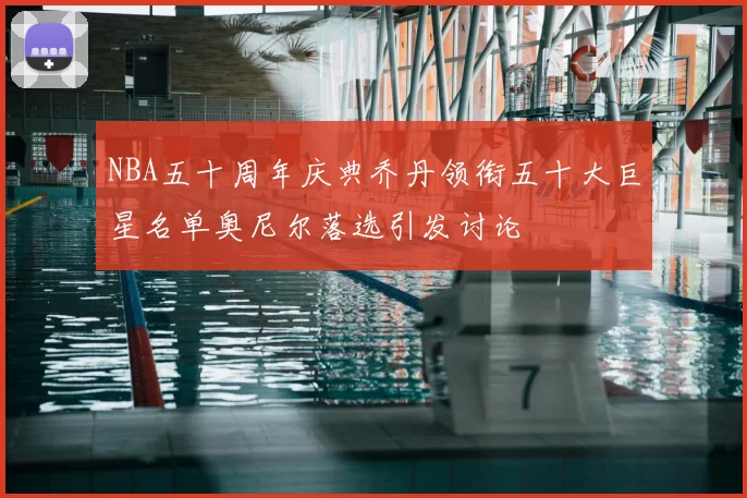 NBA五十周年庆典乔丹领衔五十大巨星名单奥尼尔落选引发讨论