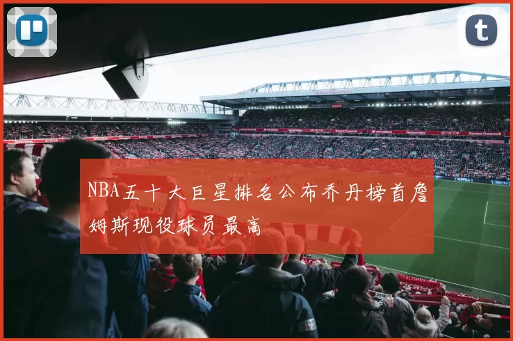 NBA五十大巨星排名公布乔丹榜首詹姆斯现役球员最高